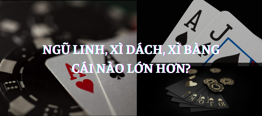 Xì bàng, xì dách, ngũ linh cái nào lớn hơn? Chơi xì dách online